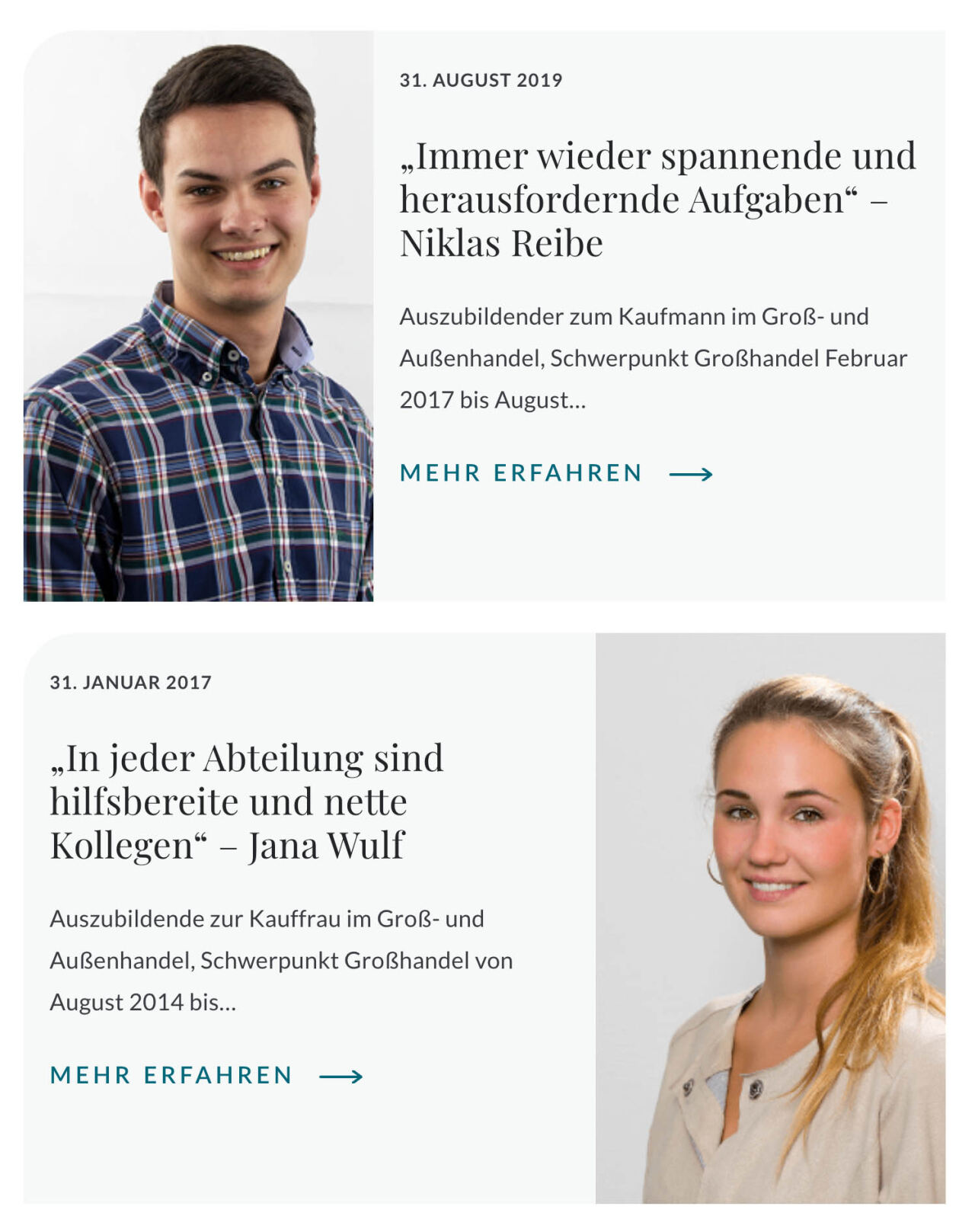 Zwei Porträtfotos: links junger Mann in kariertem Hemd, rechts junge Frau mit Pferdeschwanz; beide schauen in die Kamera und lächeln; daneben Testimonial-Karten mit Text: 31. AUGUST 2019 „Immer wieder spannende und herausfordernde Aufgaben“ – Niklas Reibe Auszubildender zum Kaufmann im Groß- und Außenhandel, Schwerpunkt Großhandel Februar 2017 bis August... MEHR ERFAHREN → 31. JANUAR 2017 „In jeder Abteilung sind hilfsbereite und nette Kollegen“ – Jana Wulf Auszubildende zur Kauffrau im Groß- und Außenhandel, Schwerpunkt Großhandel von August 2014 bis... MEHR ERFAHREN →